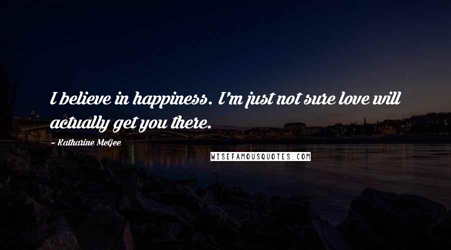 Katharine McGee Quotes: I believe in happiness. I'm just not sure love will actually get you there.