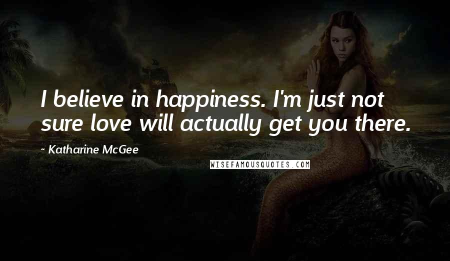 Katharine McGee Quotes: I believe in happiness. I'm just not sure love will actually get you there.
