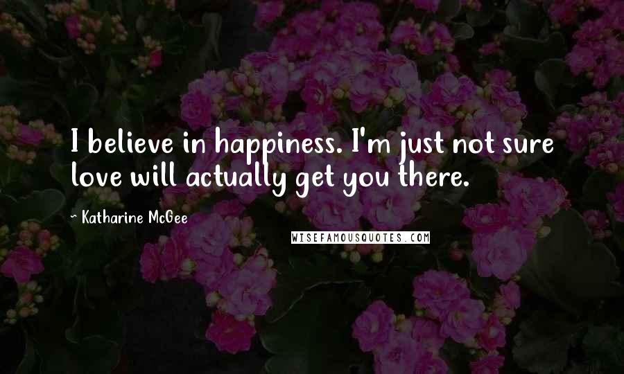 Katharine McGee Quotes: I believe in happiness. I'm just not sure love will actually get you there.