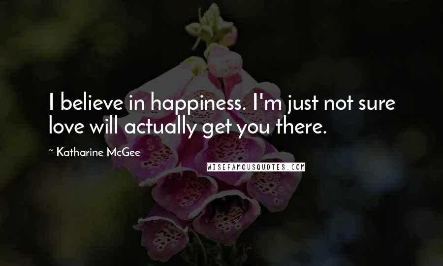 Katharine McGee Quotes: I believe in happiness. I'm just not sure love will actually get you there.