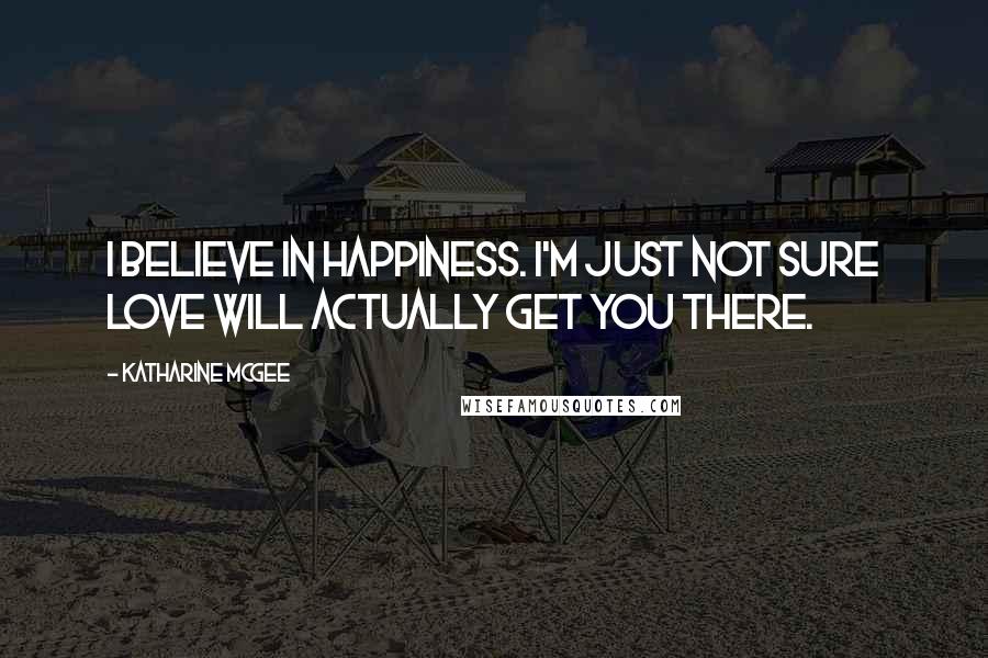 Katharine McGee Quotes: I believe in happiness. I'm just not sure love will actually get you there.