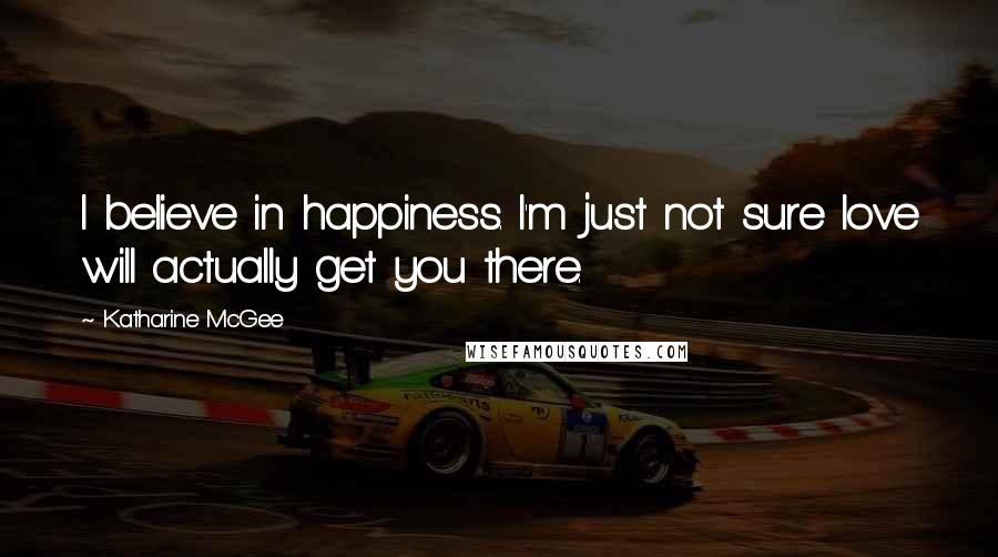 Katharine McGee Quotes: I believe in happiness. I'm just not sure love will actually get you there.