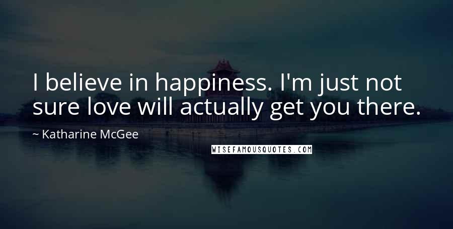 Katharine McGee Quotes: I believe in happiness. I'm just not sure love will actually get you there.