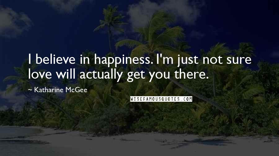 Katharine McGee Quotes: I believe in happiness. I'm just not sure love will actually get you there.