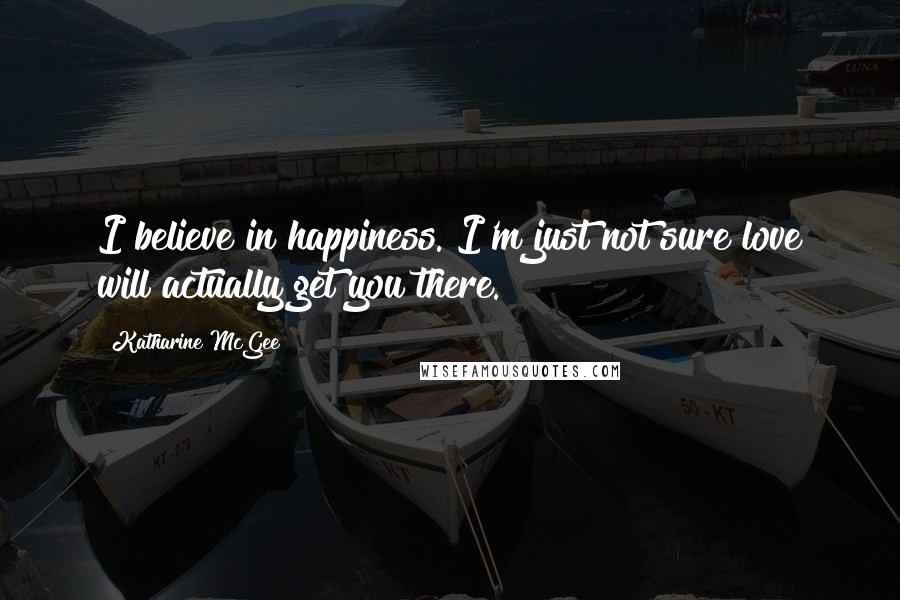 Katharine McGee Quotes: I believe in happiness. I'm just not sure love will actually get you there.