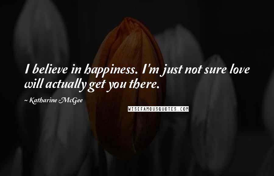 Katharine McGee Quotes: I believe in happiness. I'm just not sure love will actually get you there.