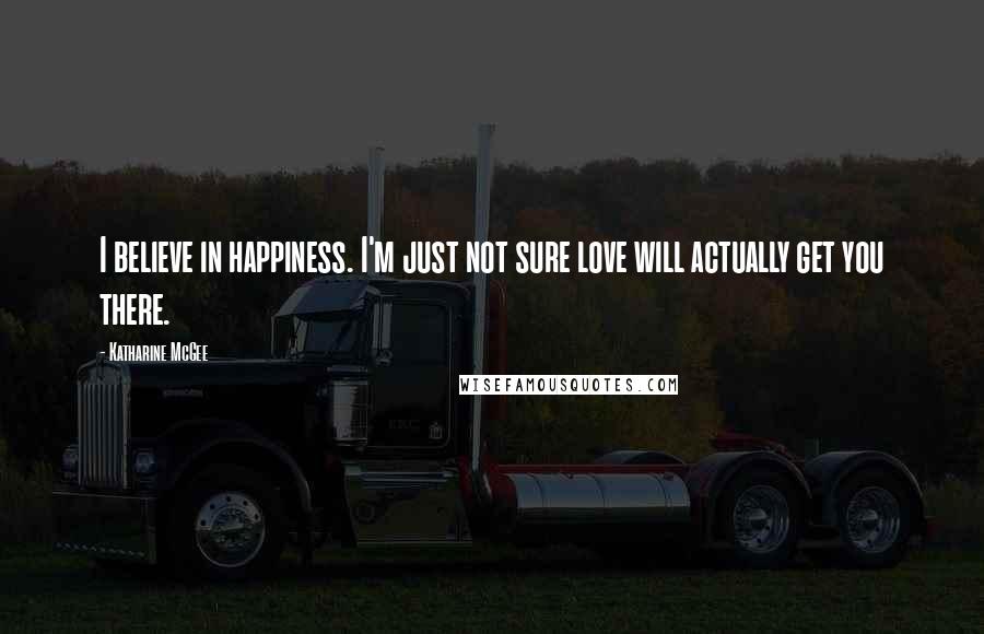 Katharine McGee Quotes: I believe in happiness. I'm just not sure love will actually get you there.