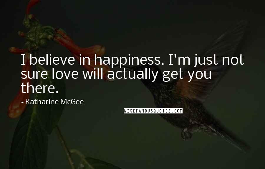 Katharine McGee Quotes: I believe in happiness. I'm just not sure love will actually get you there.