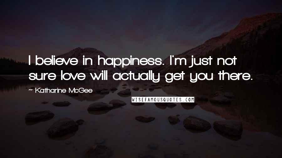 Katharine McGee Quotes: I believe in happiness. I'm just not sure love will actually get you there.
