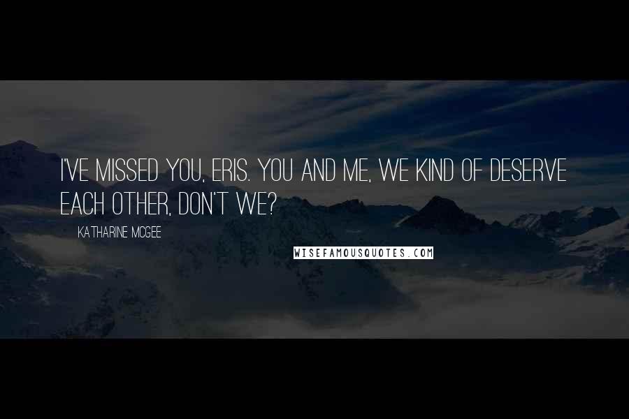 Katharine McGee Quotes: I've missed you, Eris. You and me, we kind of deserve each other, don't we?