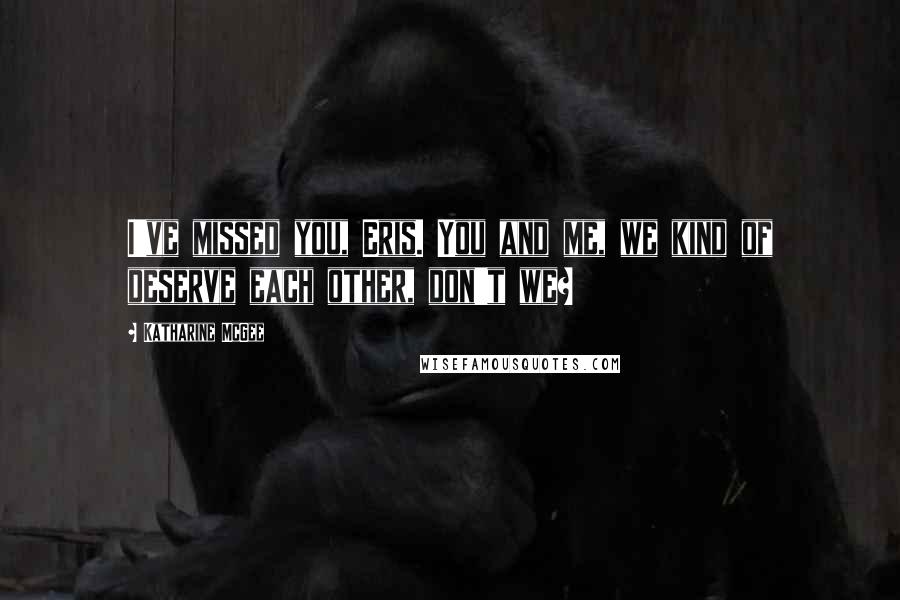 Katharine McGee Quotes: I've missed you, Eris. You and me, we kind of deserve each other, don't we?