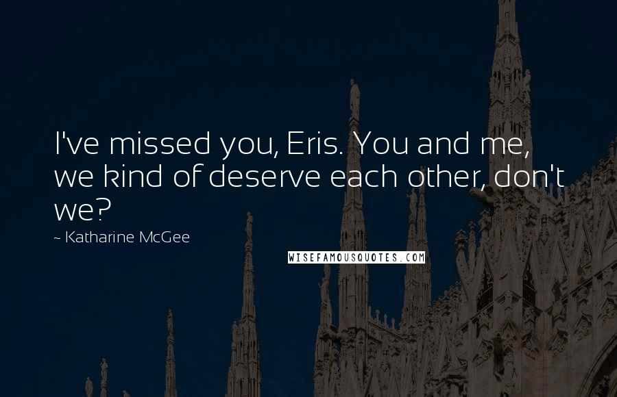 Katharine McGee Quotes: I've missed you, Eris. You and me, we kind of deserve each other, don't we?