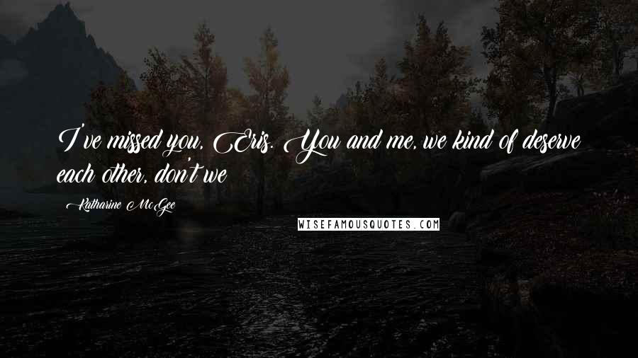 Katharine McGee Quotes: I've missed you, Eris. You and me, we kind of deserve each other, don't we?