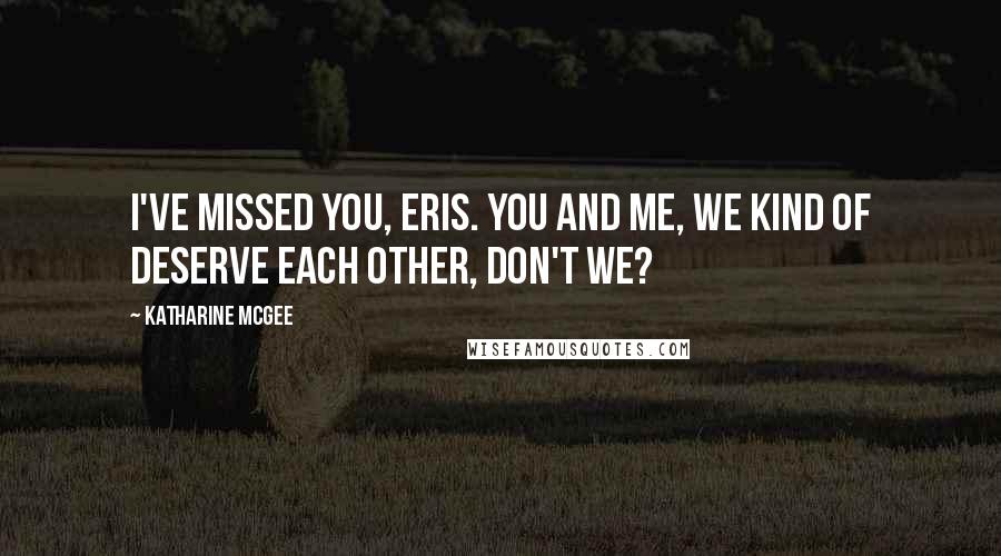 Katharine McGee Quotes: I've missed you, Eris. You and me, we kind of deserve each other, don't we?