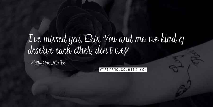 Katharine McGee Quotes: I've missed you, Eris. You and me, we kind of deserve each other, don't we?