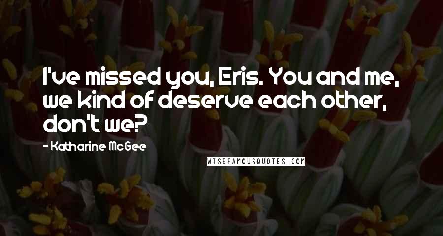 Katharine McGee Quotes: I've missed you, Eris. You and me, we kind of deserve each other, don't we?