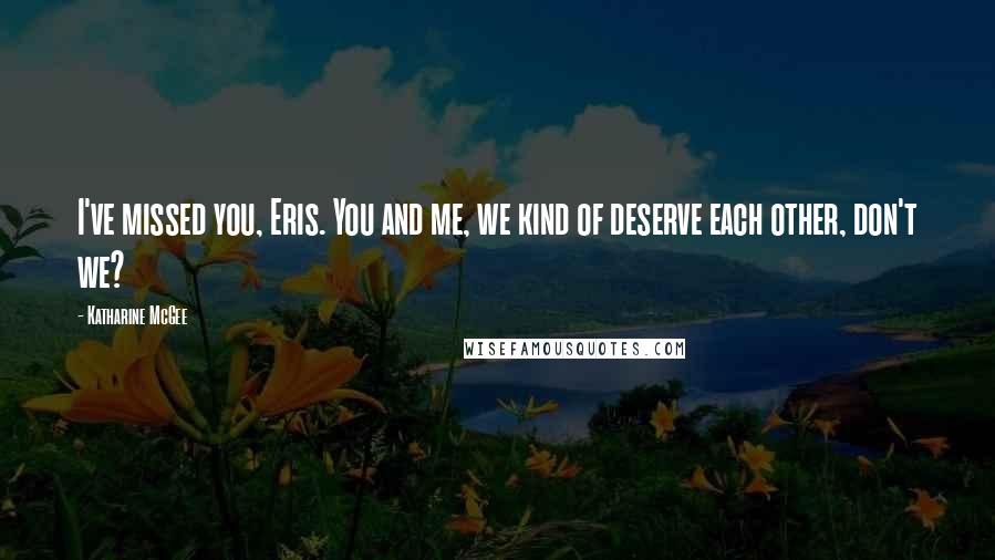 Katharine McGee Quotes: I've missed you, Eris. You and me, we kind of deserve each other, don't we?