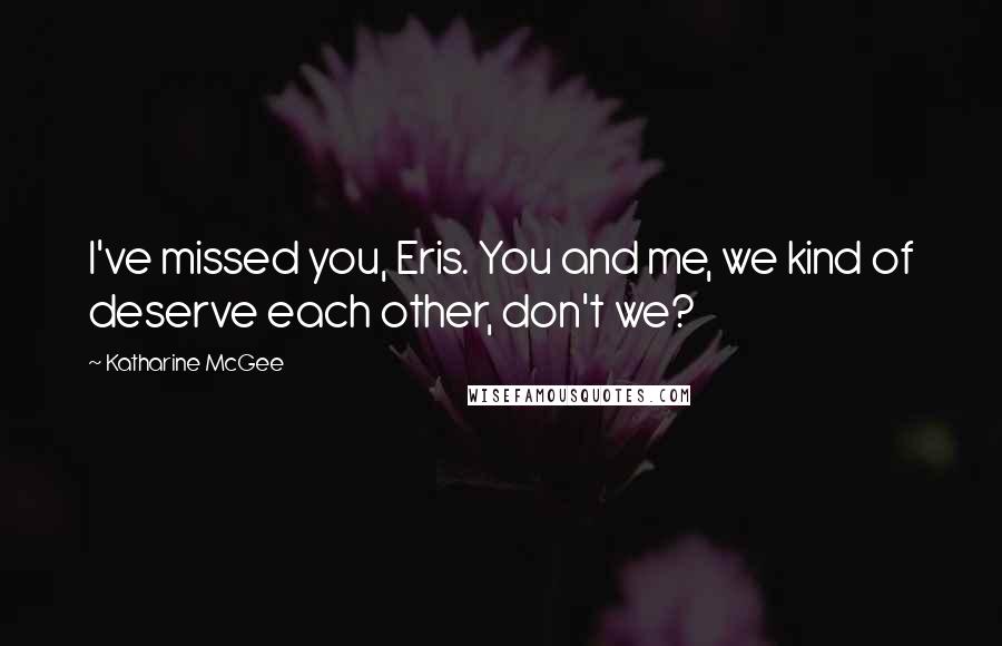 Katharine McGee Quotes: I've missed you, Eris. You and me, we kind of deserve each other, don't we?