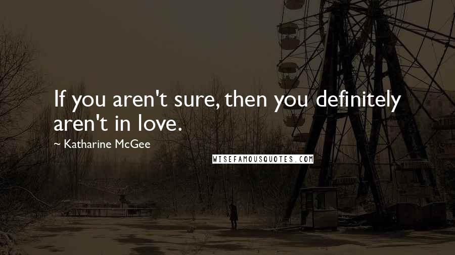 Katharine McGee Quotes: If you aren't sure, then you definitely aren't in love.