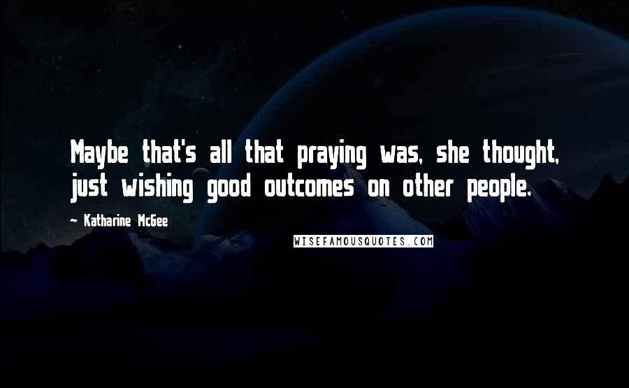 Katharine McGee Quotes: Maybe that's all that praying was, she thought, just wishing good outcomes on other people.