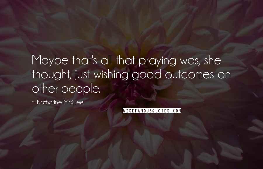 Katharine McGee Quotes: Maybe that's all that praying was, she thought, just wishing good outcomes on other people.