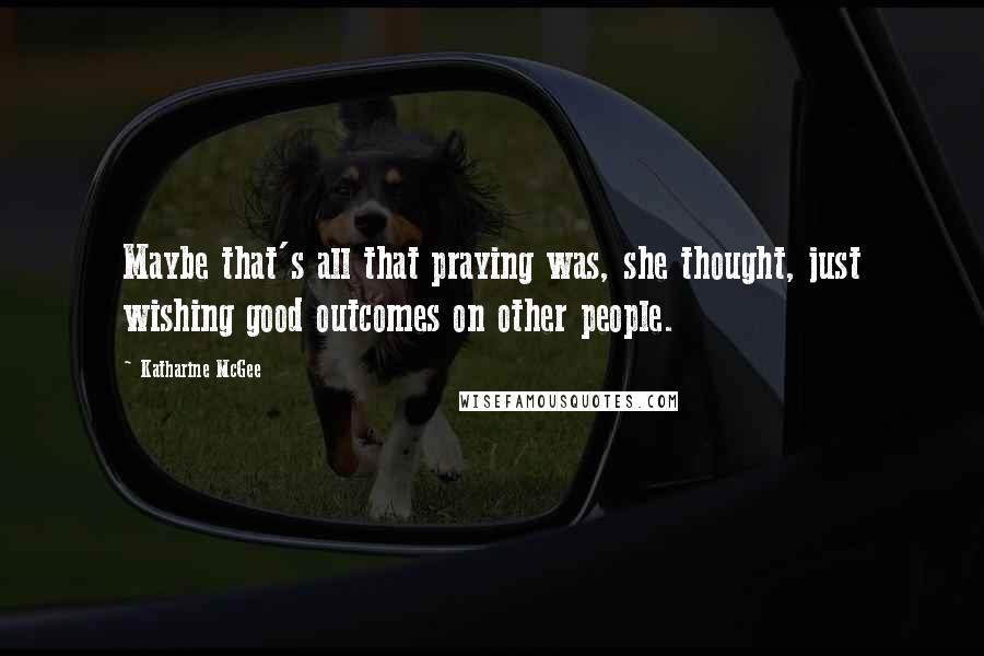 Katharine McGee Quotes: Maybe that's all that praying was, she thought, just wishing good outcomes on other people.