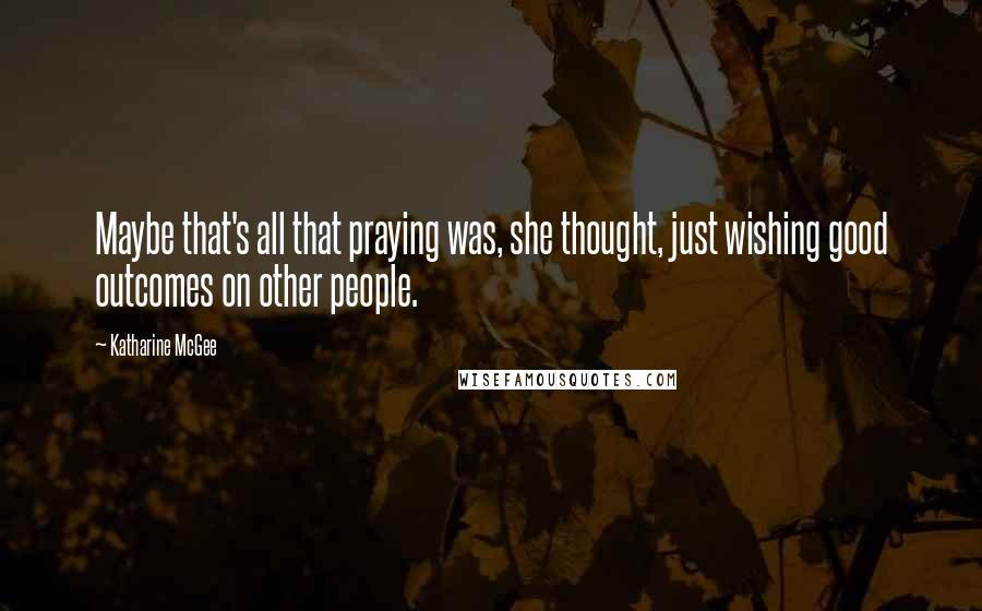 Katharine McGee Quotes: Maybe that's all that praying was, she thought, just wishing good outcomes on other people.