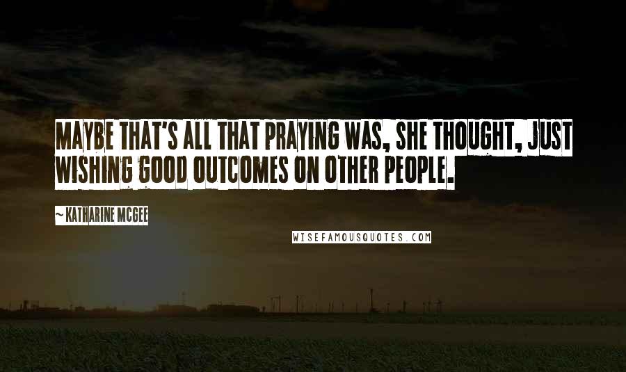 Katharine McGee Quotes: Maybe that's all that praying was, she thought, just wishing good outcomes on other people.