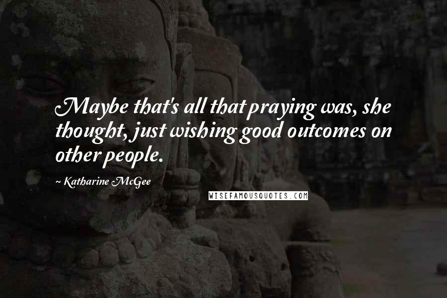 Katharine McGee Quotes: Maybe that's all that praying was, she thought, just wishing good outcomes on other people.