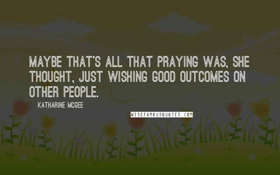 Katharine McGee Quotes: Maybe that's all that praying was, she thought, just wishing good outcomes on other people.