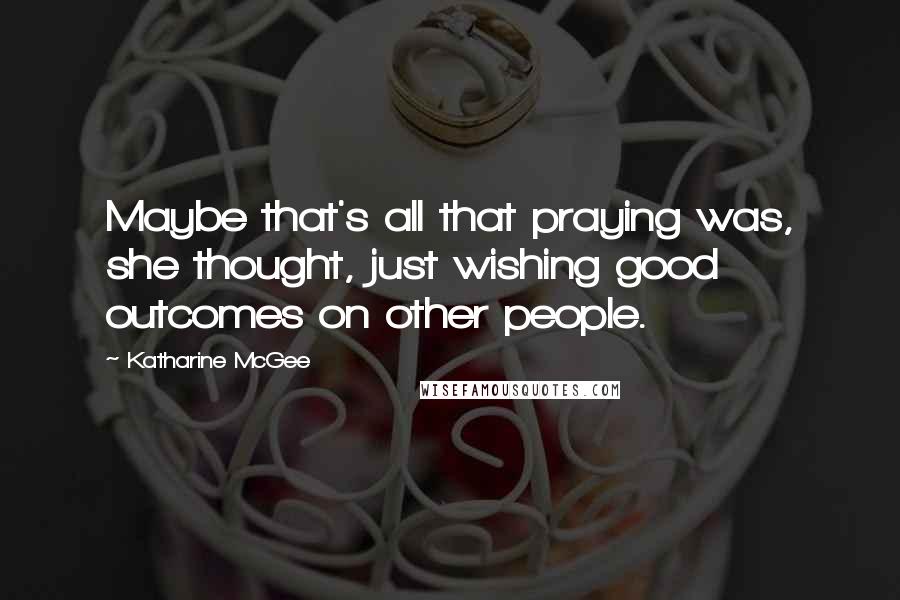 Katharine McGee Quotes: Maybe that's all that praying was, she thought, just wishing good outcomes on other people.