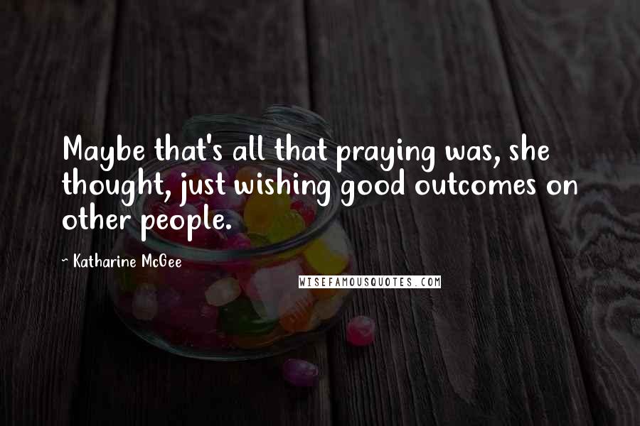 Katharine McGee Quotes: Maybe that's all that praying was, she thought, just wishing good outcomes on other people.