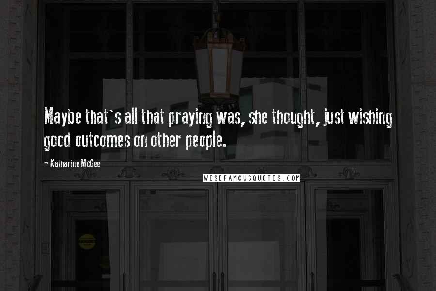 Katharine McGee Quotes: Maybe that's all that praying was, she thought, just wishing good outcomes on other people.