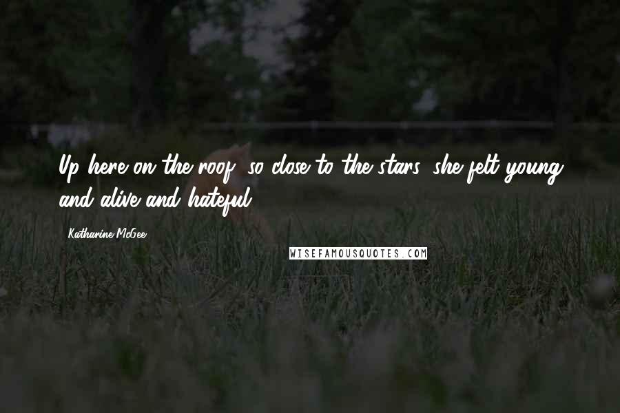 Katharine McGee Quotes: Up here on the roof, so close to the stars, she felt young and alive and hateful.