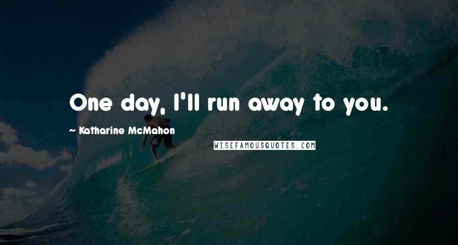 Katharine McMahon Quotes: One day, I'll run away to you.
