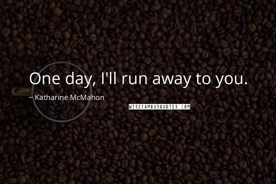 Katharine McMahon Quotes: One day, I'll run away to you.