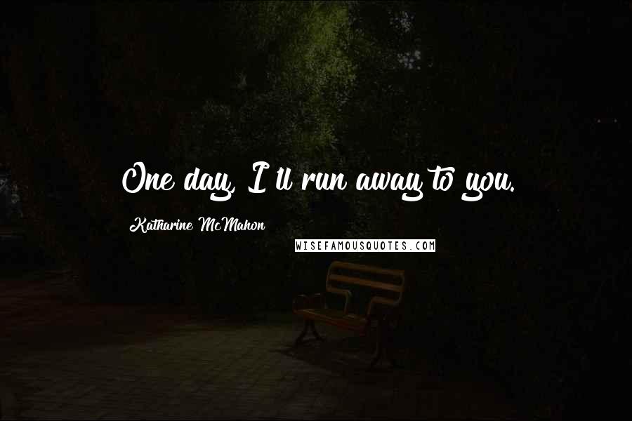 Katharine McMahon Quotes: One day, I'll run away to you.