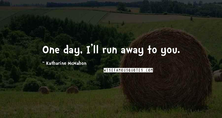 Katharine McMahon Quotes: One day, I'll run away to you.