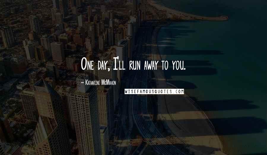 Katharine McMahon Quotes: One day, I'll run away to you.