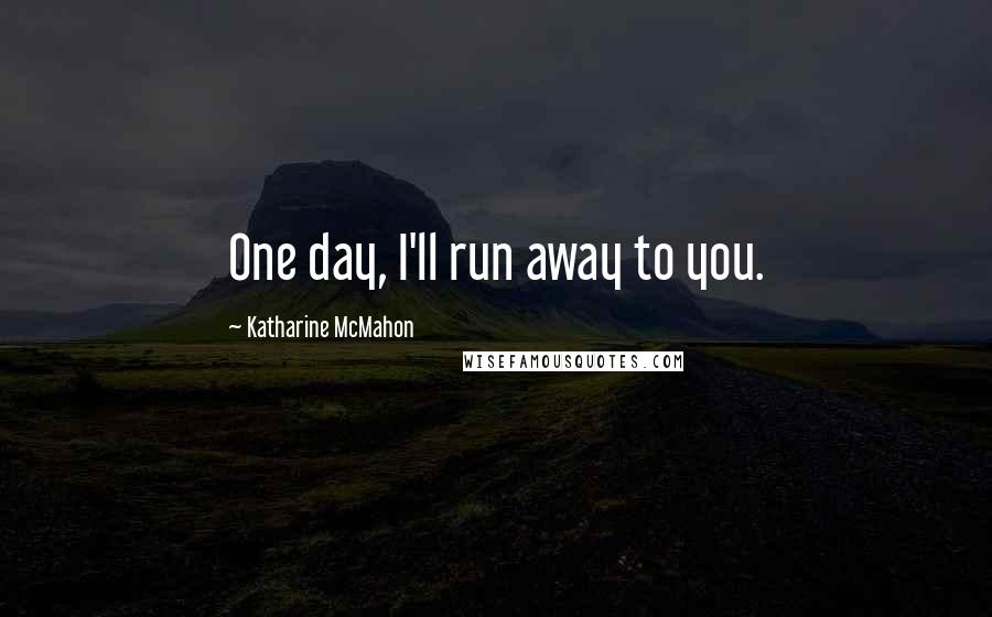 Katharine McMahon Quotes: One day, I'll run away to you.