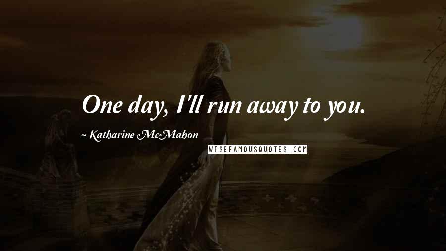 Katharine McMahon Quotes: One day, I'll run away to you.