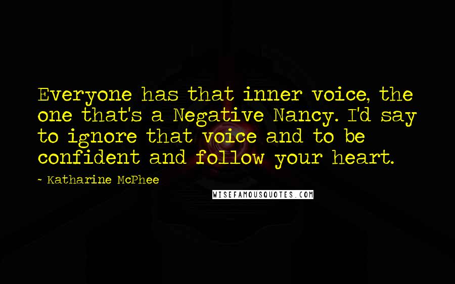 Katharine McPhee Quotes: Everyone has that inner voice, the one that's a Negative Nancy. I'd say to ignore that voice and to be confident and follow your heart.