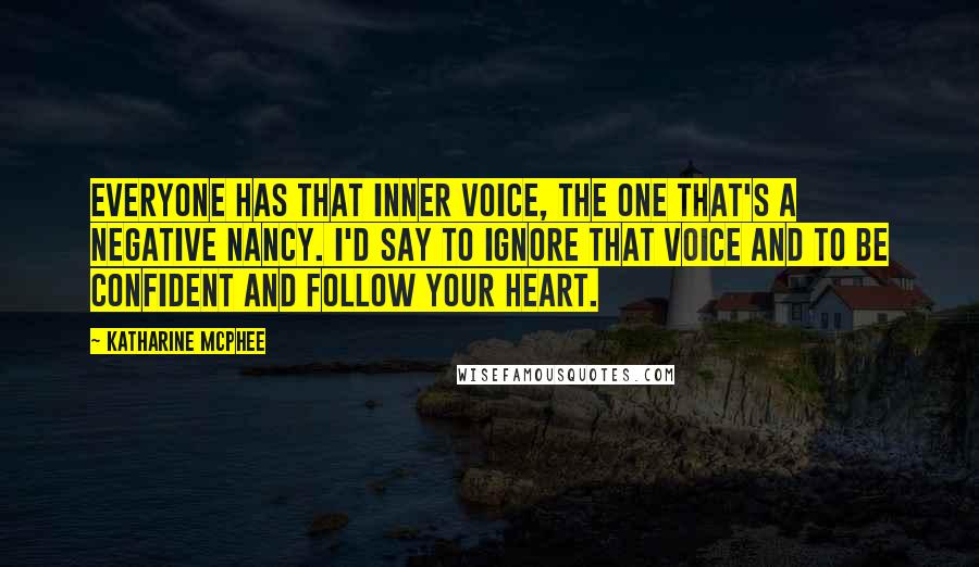 Katharine McPhee Quotes: Everyone has that inner voice, the one that's a Negative Nancy. I'd say to ignore that voice and to be confident and follow your heart.