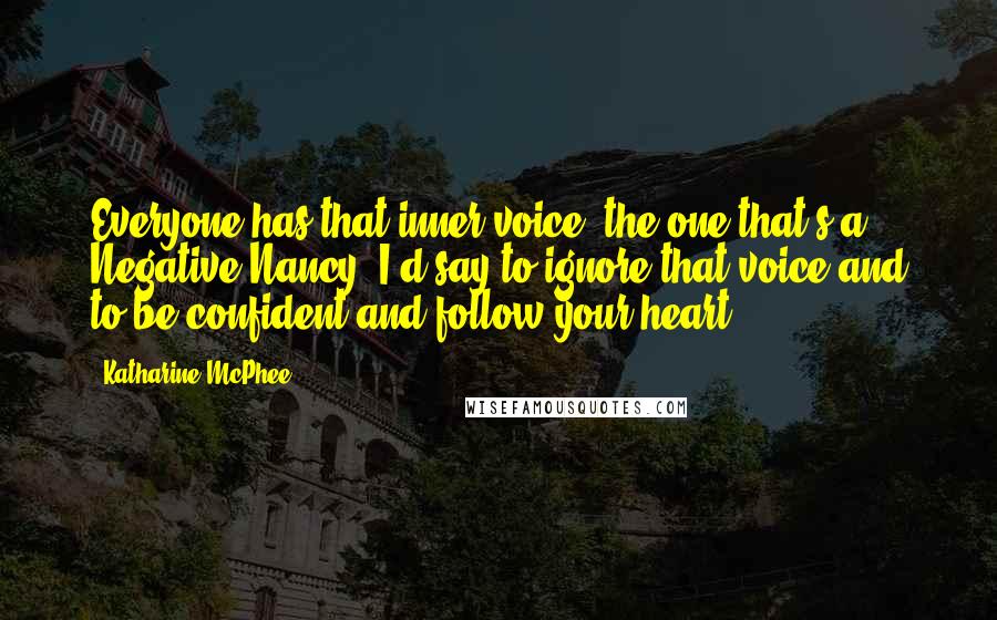 Katharine McPhee Quotes: Everyone has that inner voice, the one that's a Negative Nancy. I'd say to ignore that voice and to be confident and follow your heart.