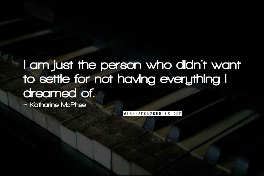 Katharine McPhee Quotes: I am just the person who didn't want to settle for not having everything I dreamed of.