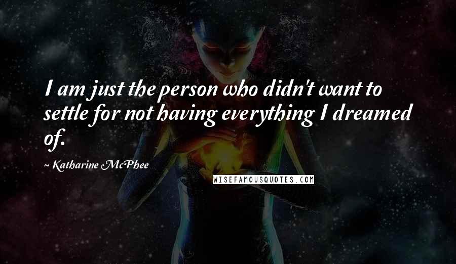 Katharine McPhee Quotes: I am just the person who didn't want to settle for not having everything I dreamed of.