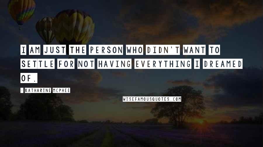 Katharine McPhee Quotes: I am just the person who didn't want to settle for not having everything I dreamed of.