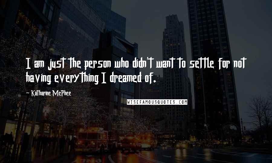 Katharine McPhee Quotes: I am just the person who didn't want to settle for not having everything I dreamed of.