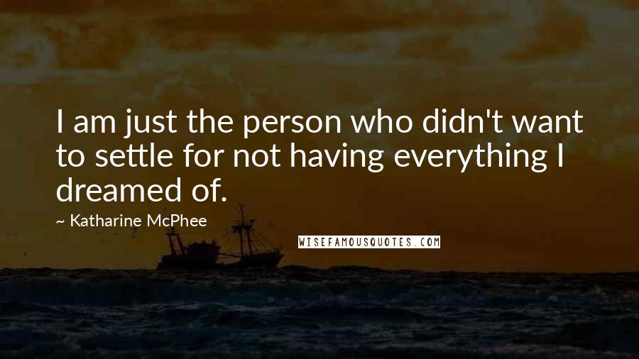 Katharine McPhee Quotes: I am just the person who didn't want to settle for not having everything I dreamed of.