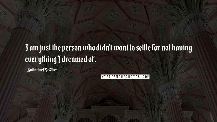 Katharine McPhee Quotes: I am just the person who didn't want to settle for not having everything I dreamed of.
